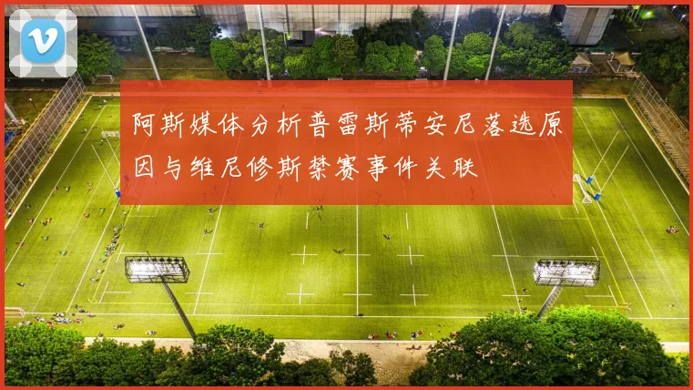 阿斯媒体分析普雷斯蒂安尼落选原因与维尼修斯禁赛事件关联