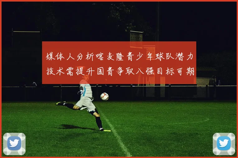 媒体人分析喀麦隆青少年球队潜力技术需提升国青争取八强目标可期