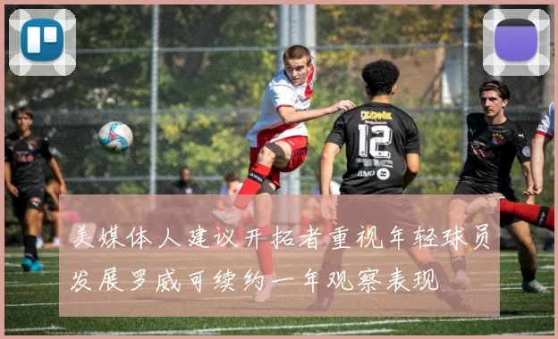 美媒体人建议开拓者重视年轻球员发展罗威可续约一年观察表现