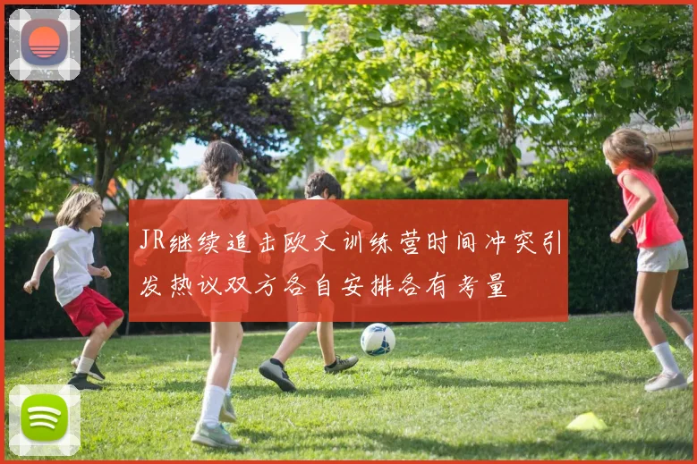 JR继续追击欧文训练营时间冲突引发热议双方各自安排各有考量