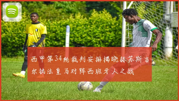 西甲第34轮裁判安排揭晓赫苏斯吉尔执法皇马对阵西班牙人之战