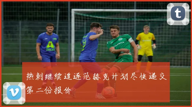 热刺继续追逐范赫克计划尽快递交第二份报价