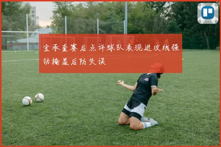 金承奎赛后点评球队表现进攻线强劲掩盖后防失误