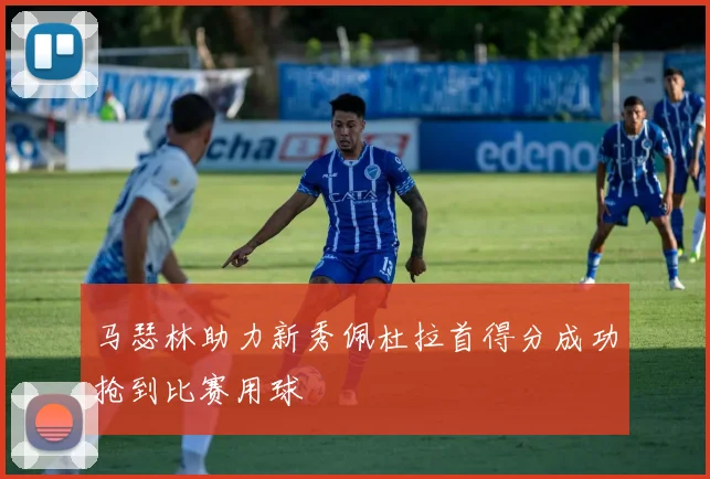 马瑟林助力新秀佩杜拉首得分成功抢到比赛用球
