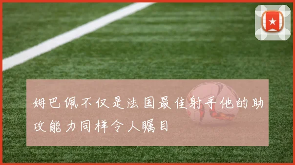 姆巴佩不仅是法国最佳射手他的助攻能力同样令人瞩目