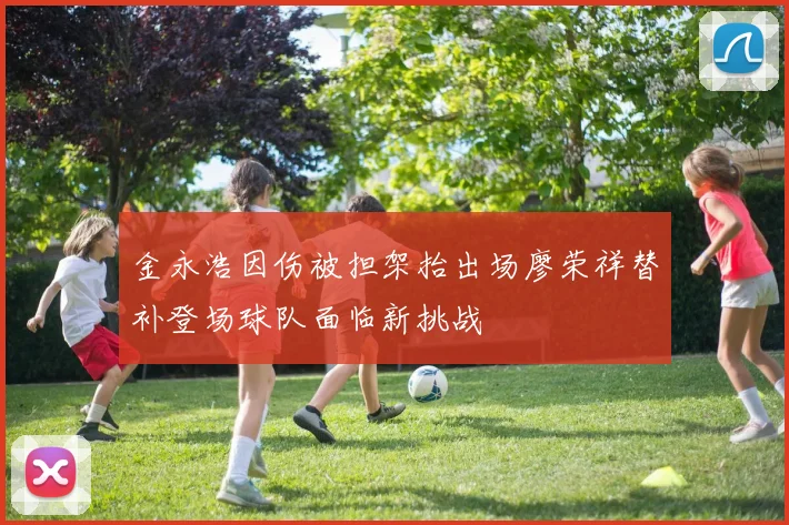金永浩因伤被担架抬出场廖荣祥替补登场球队面临新挑战