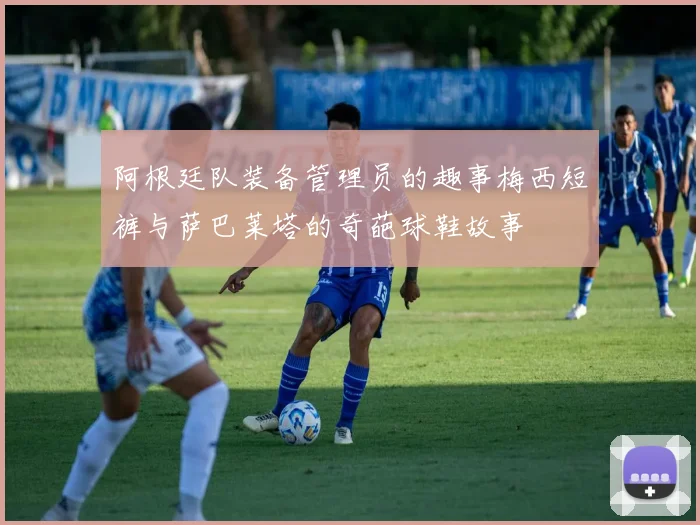阿根廷队装备管理员的趣事梅西短裤与萨巴莱塔的奇葩球鞋故事