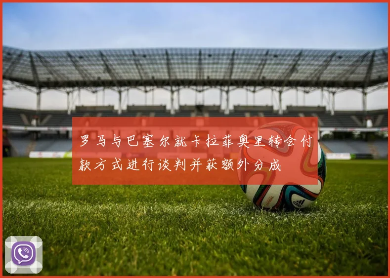 罗马与巴塞尔就卡拉菲奥里转会付款方式进行谈判并获额外分成