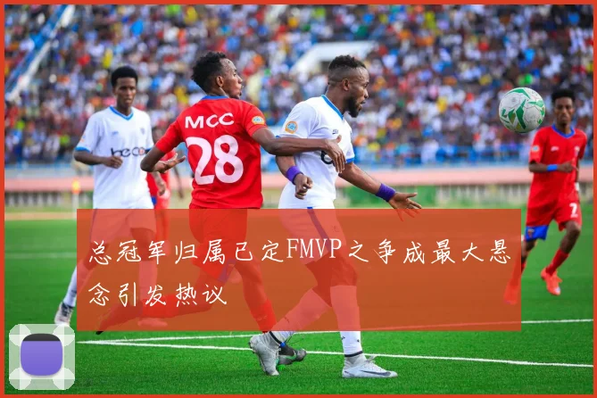 总冠军归属已定FMVP之争成最大悬念引发热议