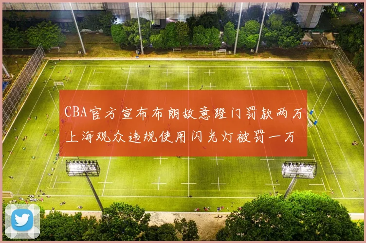 CBA官方宣布布朗故意蹬门罚款两万上海观众违规使用闪光灯被罚一万