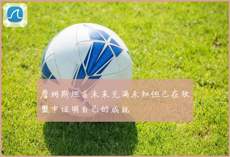 詹姆斯坦言未来充满未知但已在联盟中证明自己的成就
