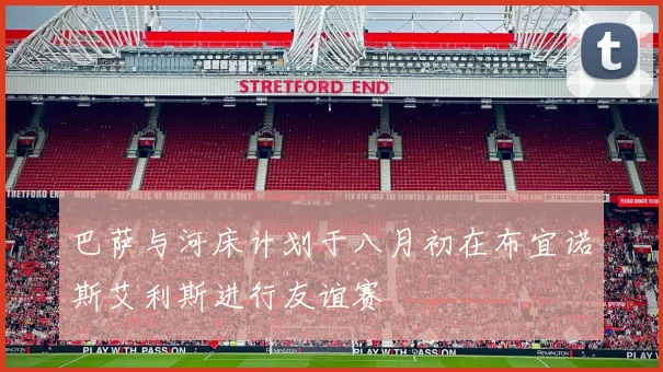巴萨与河床计划于八月初在布宜诺斯艾利斯进行友谊赛
