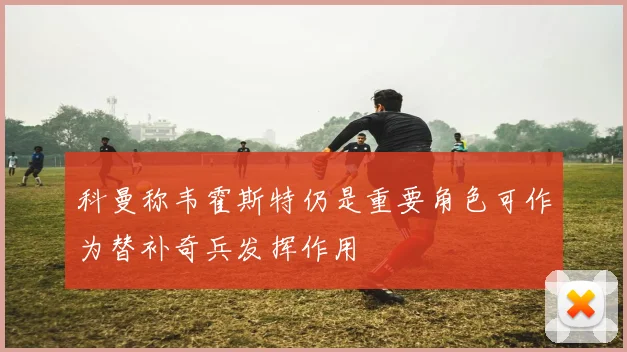 科曼称韦霍斯特仍是重要角色可作为替补奇兵发挥作用