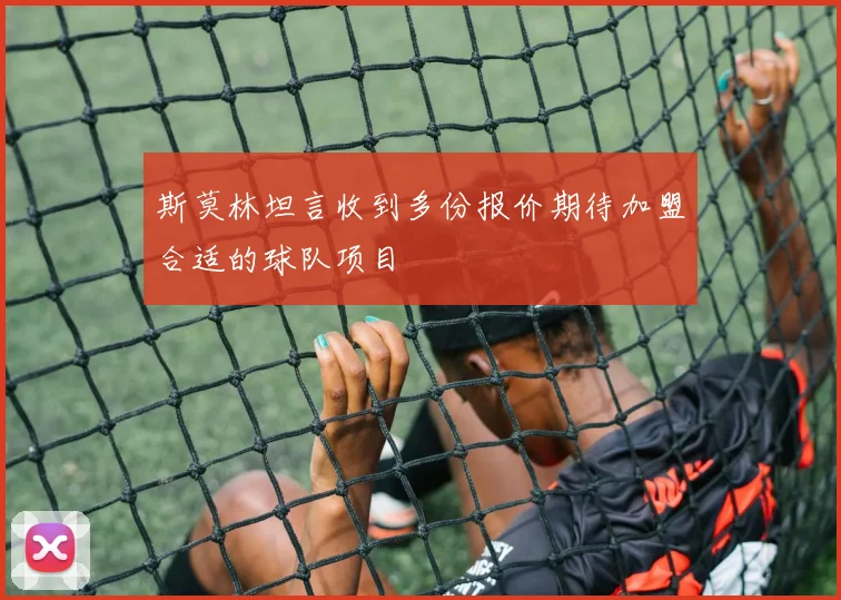 斯莫林坦言收到多份报价期待加盟合适的球队项目