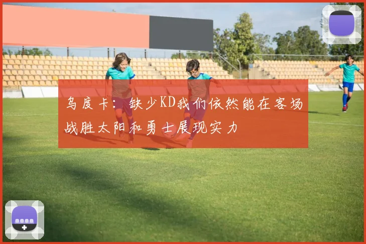 乌度卡：缺少KD我们依然能在客场战胜太阳和勇士展现实力