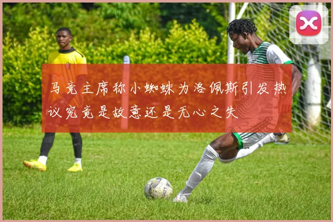 马竞主席称小蜘蛛为洛佩斯引发热议究竟是故意还是无心之失