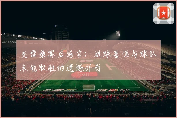 克雷桑赛后感言：进球喜悦与球队未能取胜的遗憾并存