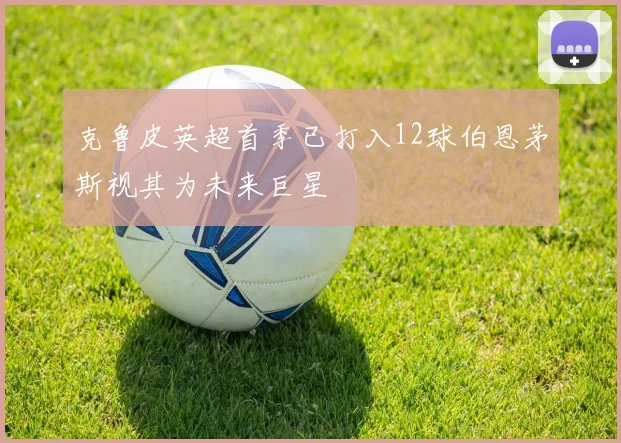 克鲁皮英超首季已打入12球伯恩茅斯视其为未来巨星