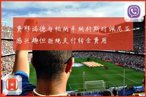 费耶诺德与帕纳辛纳科斯对佩尼亚感兴趣但拒绝支付转会费用