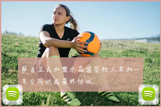 萨吉正式加盟水晶宫签约三年加一年合同达成最终协议