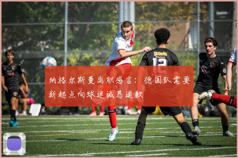 纳格尔斯曼离职感言：德国队需要新起点向球迷诚恳道歉