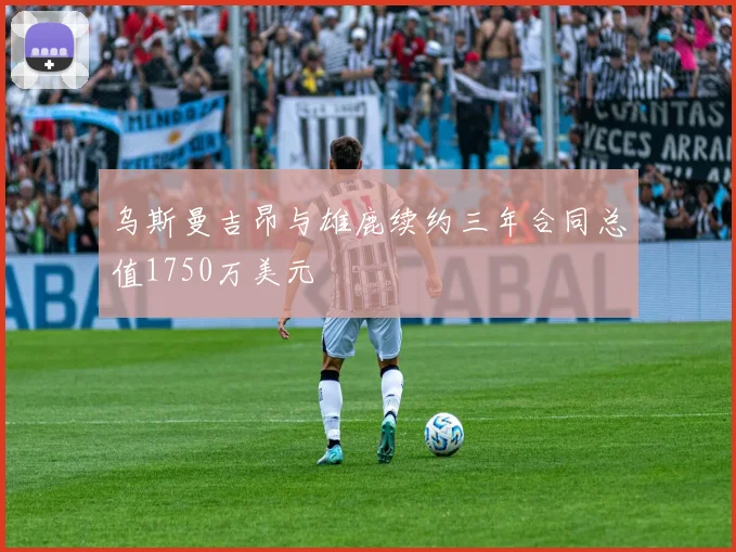 乌斯曼吉昂与雄鹿续约三年合同总值1750万美元