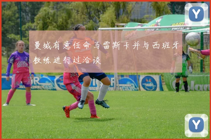 曼城有意任命马雷斯卡并与西班牙教练进行过洽谈