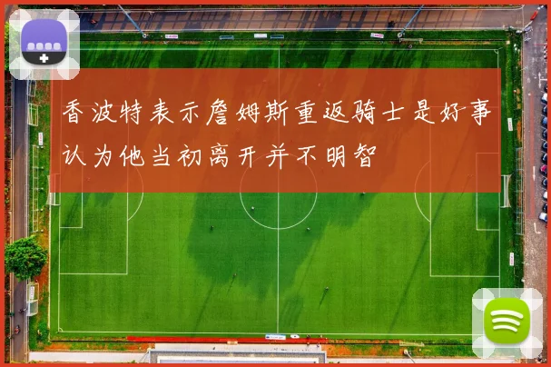 香波特表示詹姆斯重返骑士是好事认为他当初离开并不明智