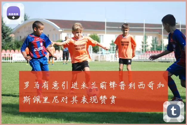 罗马有意引进米兰前锋普利西奇加斯佩里尼对其表现赞赏