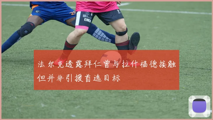 法尔克透露拜仁曾与拉什福德接触但并非引援首选目标