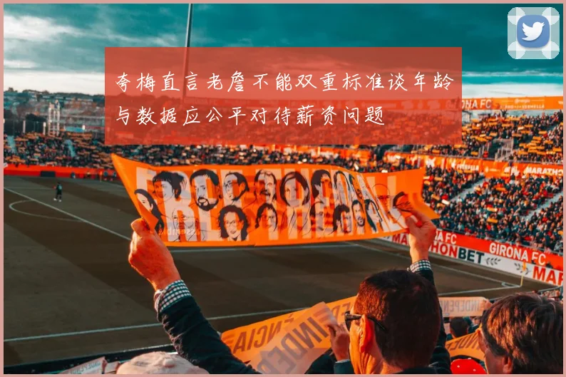 夸梅直言老詹不能双重标准谈年龄与数据应公平对待薪资问题