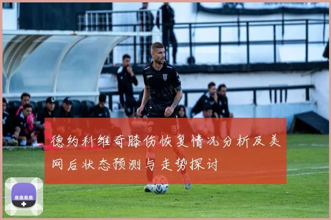 德约科维奇膝伤恢复情况分析及美网后状态预测与走势探讨
