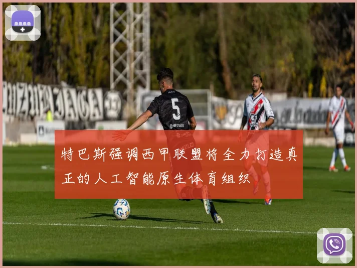 特巴斯强调西甲联盟将全力打造真正的人工智能原生体育组织