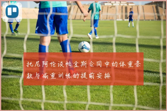 托尼阿伦谈帕金斯合同中的体重条款与减重训练的提前安排