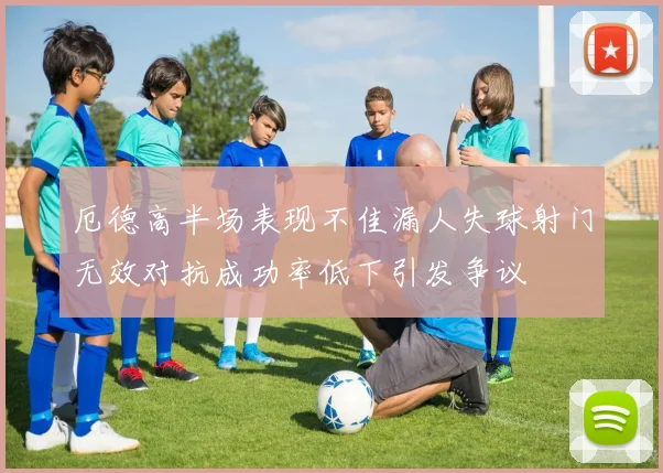 厄德高半场表现不佳漏人失球射门无效对抗成功率低下引发争议