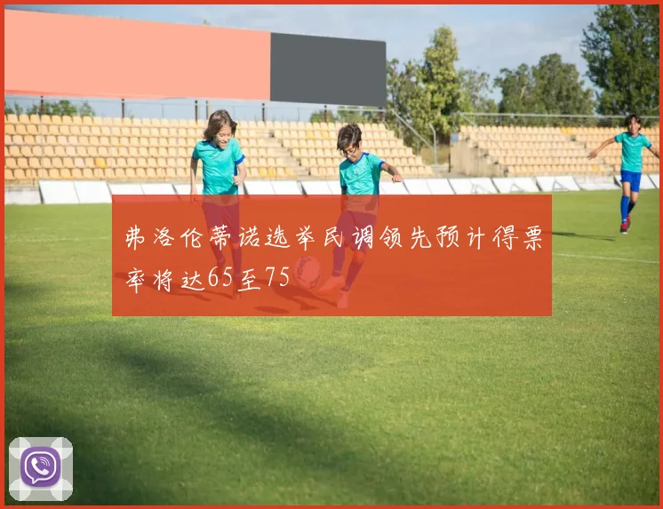 弗洛伦蒂诺选举民调领先预计得票率将达65至75