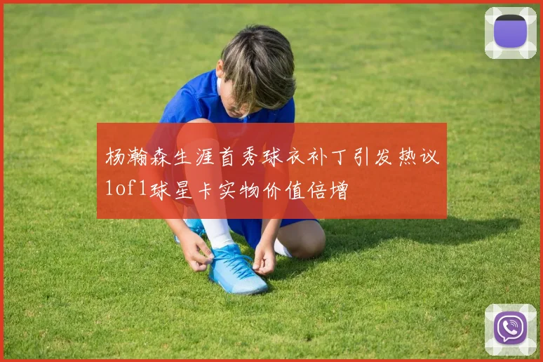 杨瀚森生涯首秀球衣补丁引发热议1of1球星卡实物价值倍增