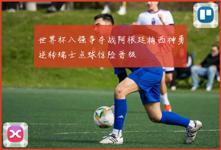 世界杯八强争夺战阿根廷梅西神勇逆转瑞士点球惊险晋级